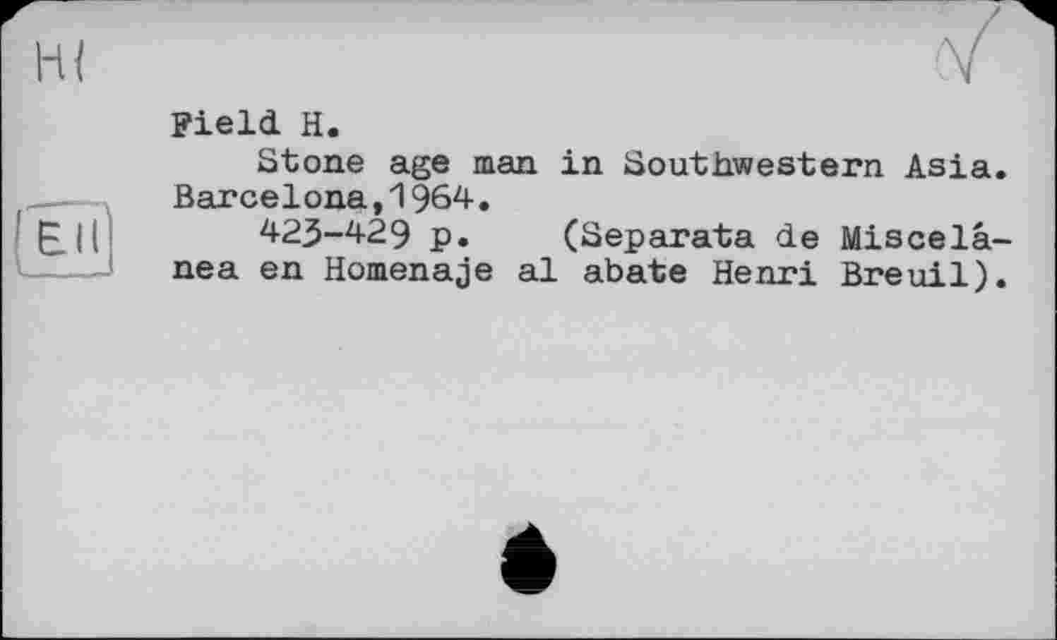 ﻿HI
Field H.
Stone age man in Southwestern Asia. Barcelona,1964.
423-429 p. (Separata de Miscelâ-nea en Homenaje al abate Henri Breuil).